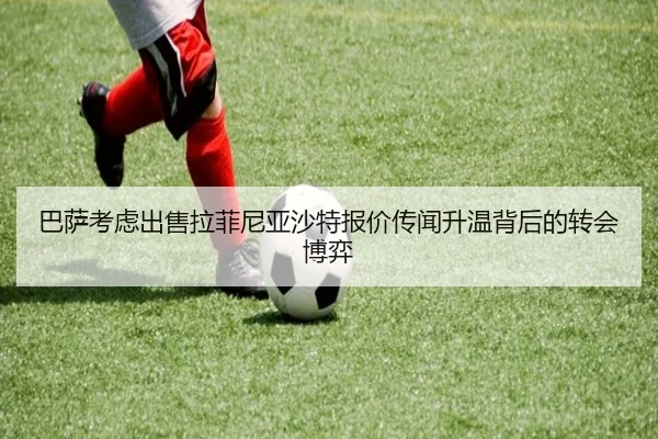 巴萨考虑出售拉菲尼亚沙特报价传闻升温背后的转会博弈