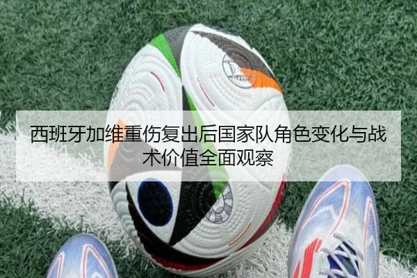 西班牙加维重伤复出后国家队角色变化与战术价值全面观察